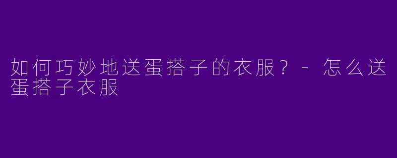 如何巧妙地送蛋搭子的衣服？-怎么送蛋搭子衣服