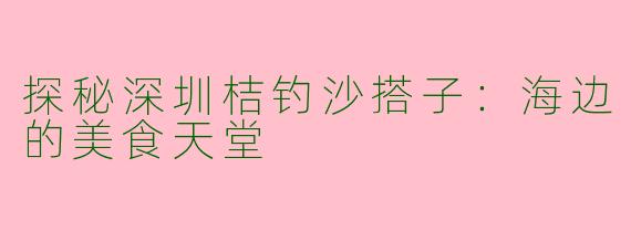 探秘深圳桔钓沙搭子：海边的美食天堂