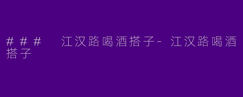 ### 江汉路喝酒搭子-江汉路喝酒搭子