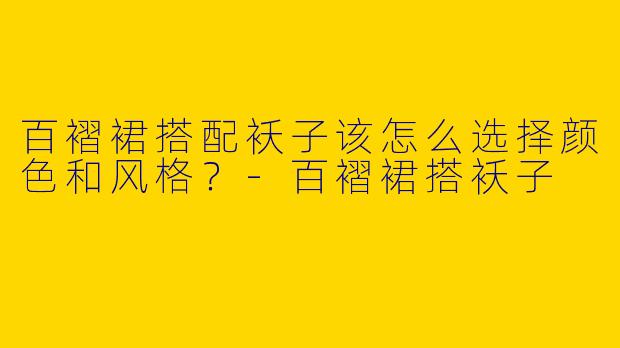 百褶裙搭配袄子该怎么选择颜色和风格？-百褶裙搭袄子