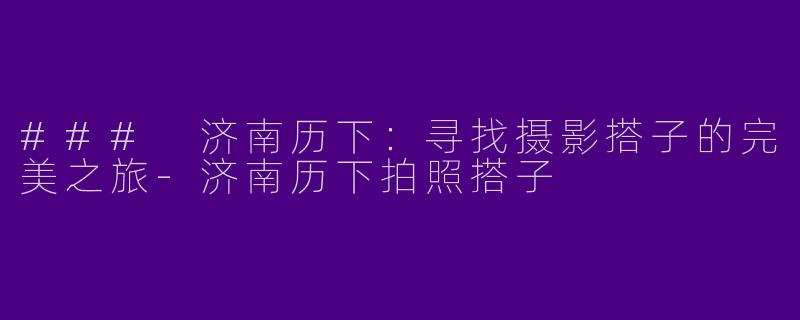 ### 济南历下:寻找摄影搭子的完美之旅