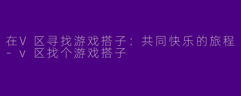 在V区寻找游戏搭子：共同快乐的旅程