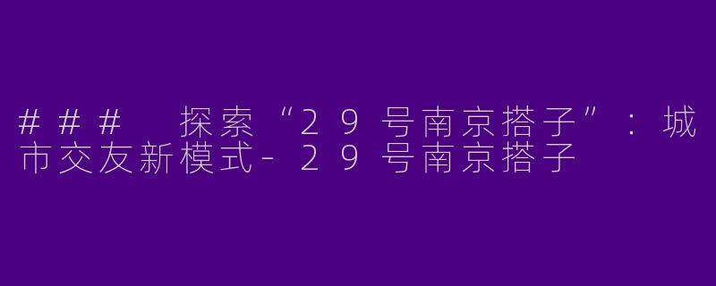 ### 探索“29号南京搭子”：城市交友新模式-29号南京搭子
