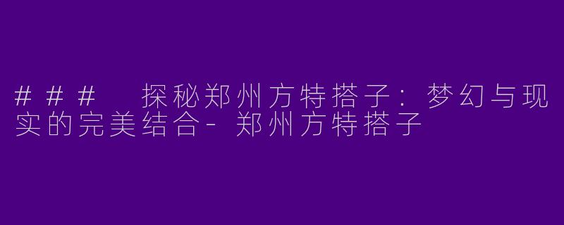 ### 探秘郑州方特搭子：梦幻与现实的完美结合-郑州方特搭子
