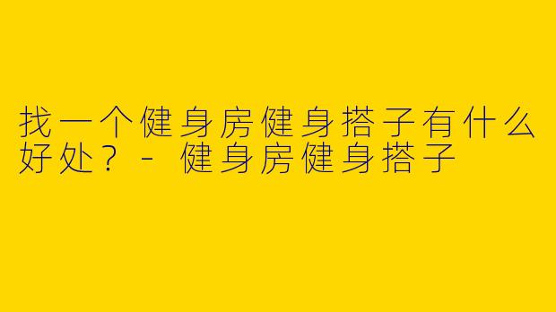 找一个健身房健身搭子有什么好处?