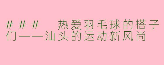 ### 热爱羽毛球的搭子们——汕头的运动新风尚