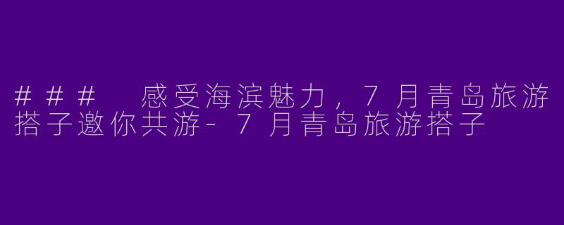 ### 感受海滨魅力，7月青岛旅游搭子邀你共游-7月青岛旅游搭子
