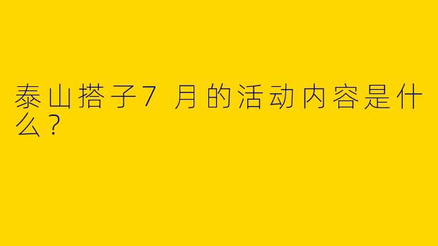 泰山搭子7月的活动内容是什么？