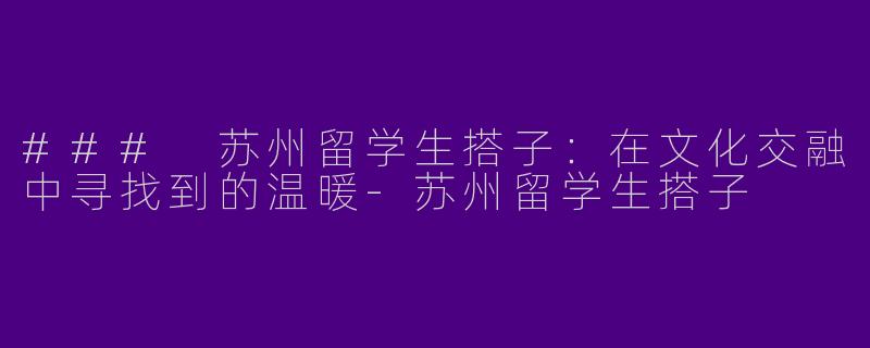 ### 苏州留学生搭子：在文化交融中寻找到的温暖-苏州留学生搭子