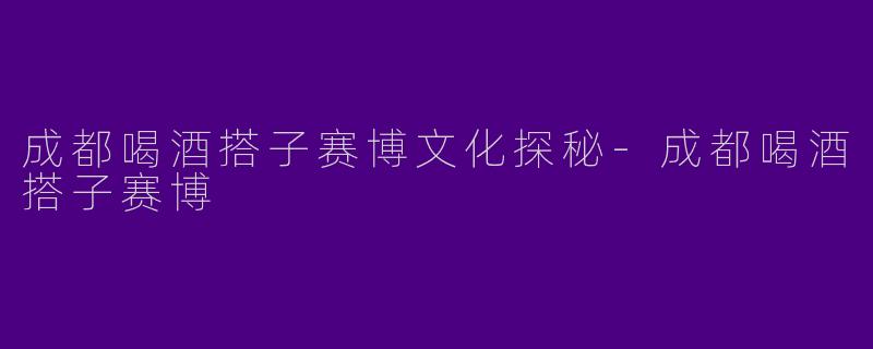 成都喝酒搭子赛博文化探秘-成都喝酒搭子赛博
