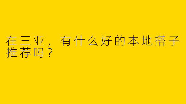 在三亚,有什么好的本地搭子推荐吗?