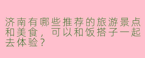 济南有哪些推荐的旅游景点和美食,可以和饭搭子一起去体验?
