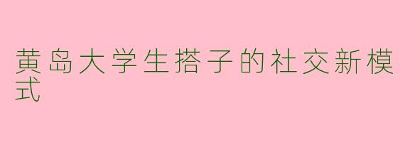 黄岛大学生搭子的社交新模式