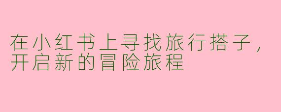 在小红书上寻找旅行搭子，开启新的冒险旅程