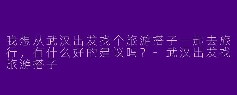 我想从武汉出发找个旅游搭子一起去旅行，有什么好的建议吗？