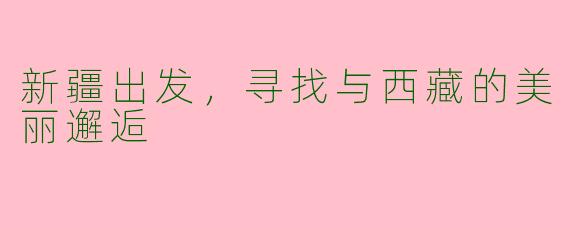 新疆出发，寻找与西藏的美丽邂逅