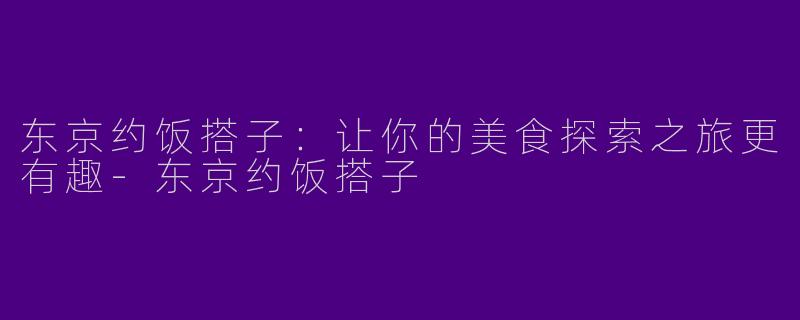 东京约饭搭子：让你的美食探索之旅更有趣