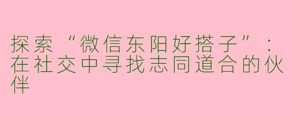 探索“微信东阳好搭子”:在社交中寻找志同道合的伙伴