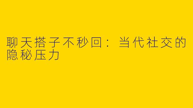 聊天搭子不秒回：当代社交的隐秘压力