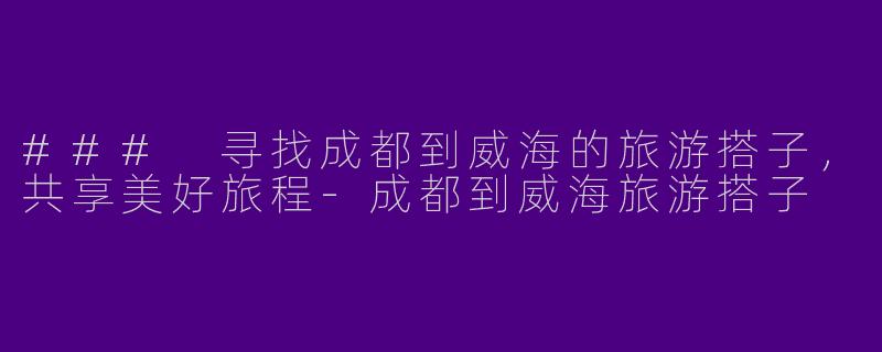 ### 寻找成都到威海的旅游搭子,共享美好旅程