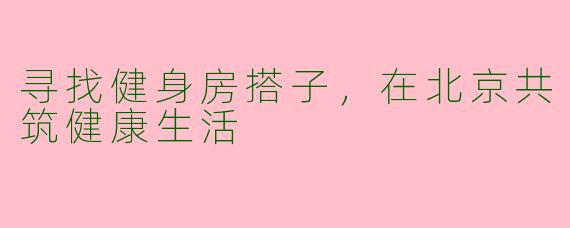 寻找健身房搭子，在北京共筑健康生活