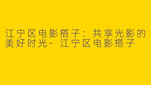 江宁区电影搭子：共享光影的美好时光-江宁区电影搭子