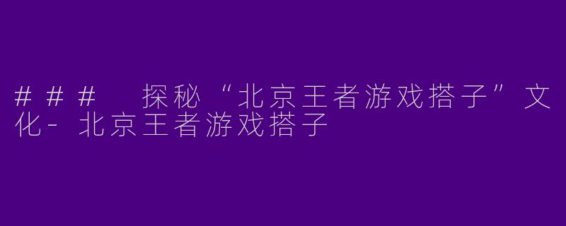 ### 探秘“北京王者游戏搭子”文化-北京王者游戏搭子