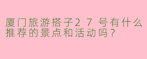 厦门旅游搭子27号有什么推荐的景点和活动吗?