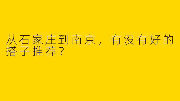 从石家庄到南京,有没有好的搭子推荐?