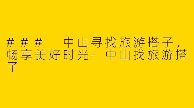 ### 中山寻找旅游搭子，畅享美好时光-中山找旅游搭子