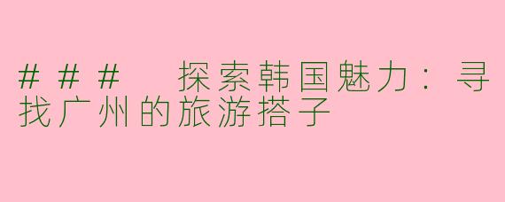 ### 探索韩国魅力：寻找广州的旅游搭子