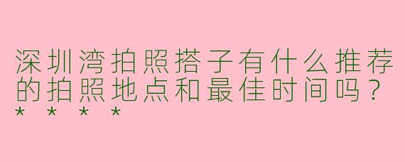 深圳湾拍照搭子有什么推荐的拍照地点和最佳时间吗?****
