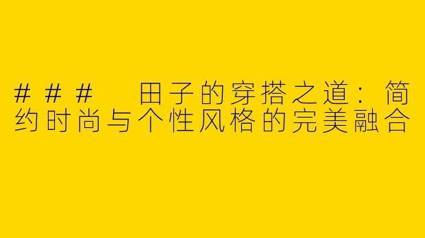 ### 田子的穿搭之道：简约时尚与个性风格的完美融合