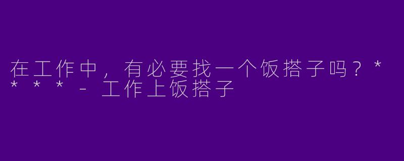 在工作中,有必要找一个饭搭子吗?****