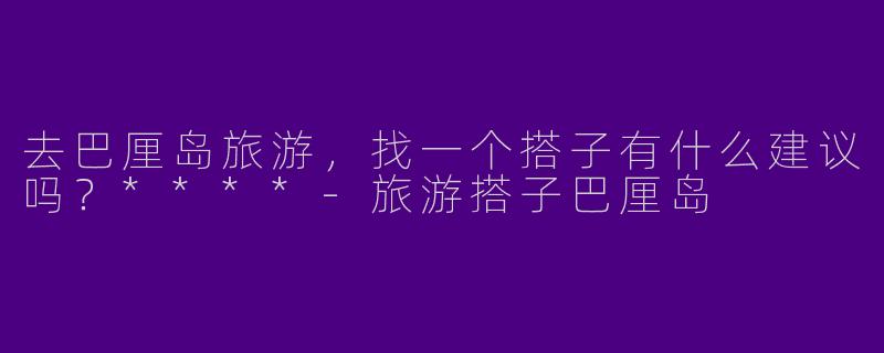去巴厘岛旅游，找一个搭子有什么建议吗？****-旅游搭子巴厘岛