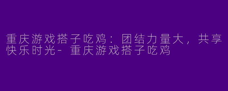 重庆游戏搭子吃鸡：团结力量大，共享快乐时光-重庆游戏搭子吃鸡