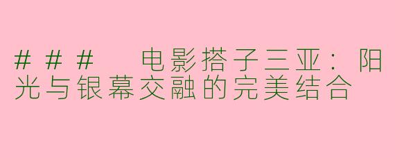 ### 电影搭子三亚：阳光与银幕交融的完美结合