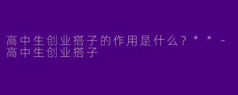 高中生创业搭子的作用是什么？**-高中生创业搭子