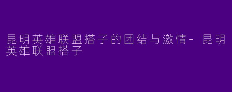 昆明英雄联盟搭子的团结与激情-昆明英雄联盟搭子
