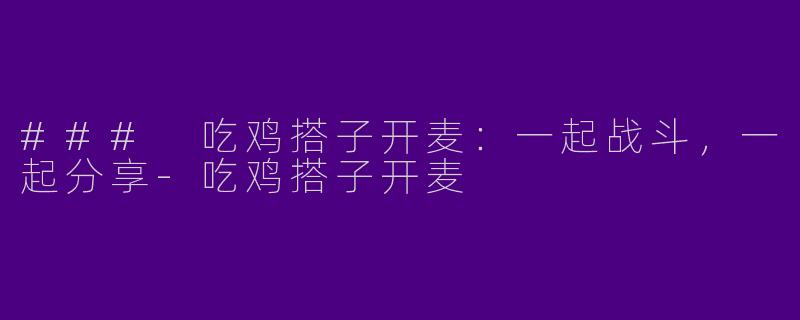 ### 吃鸡搭子开麦：一起战斗，一起分享-吃鸡搭子开麦