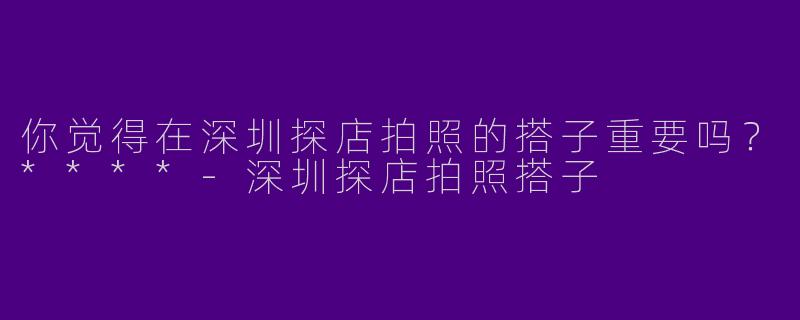 你觉得在深圳探店拍照的搭子重要吗？****