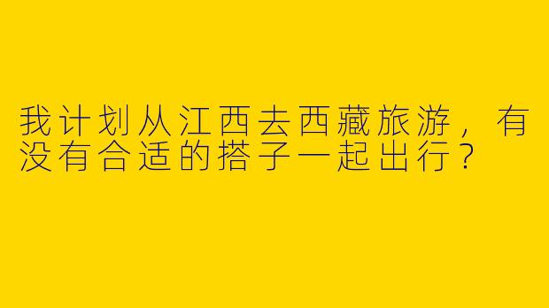 我计划从江西去西藏旅游,有没有合适的搭子一起出行?