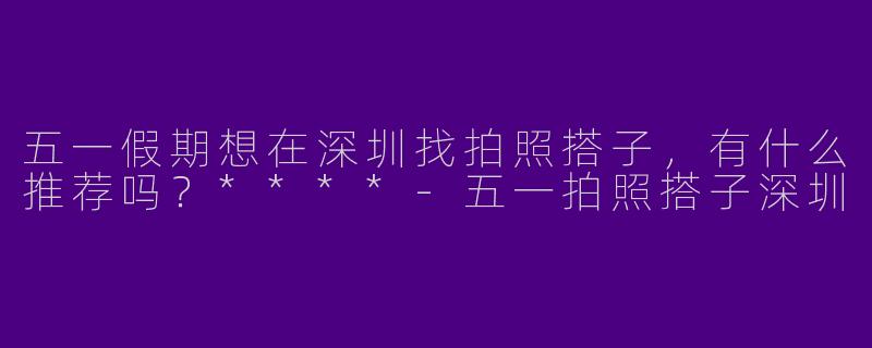 五一假期想在深圳找拍照搭子，有什么推荐吗？****