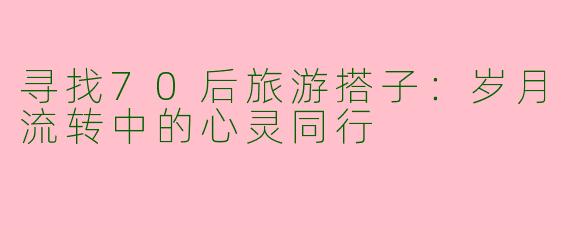 寻找70后旅游搭子:岁月流转中的心灵同行