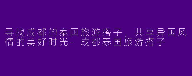 寻找成都的泰国旅游搭子,共享异国风情的美好时光