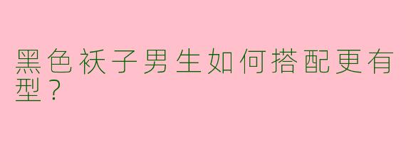 黑色袄子男生如何搭配更有型?