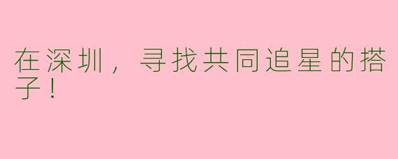 在深圳，寻找共同追星的搭子！