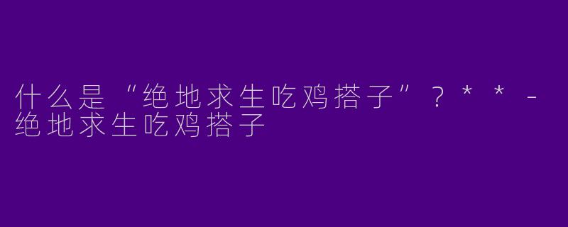 什么是“绝地求生吃鸡搭子”？**-绝地求生吃鸡搭子
