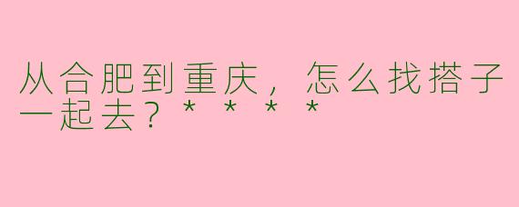 从合肥到重庆,怎么找搭子一起去?****