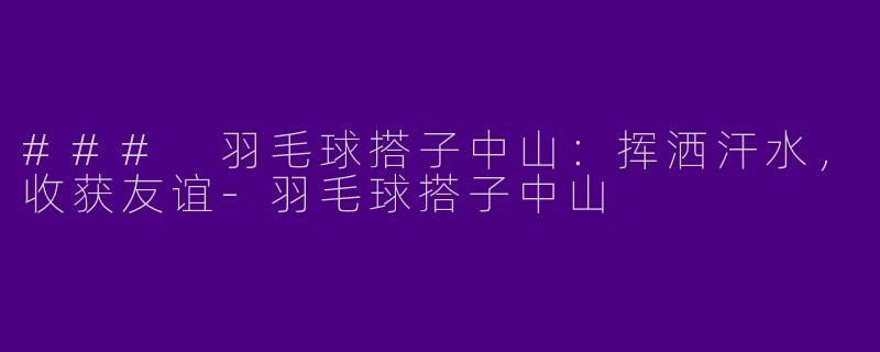 ### 羽毛球搭子中山：挥洒汗水，收获友谊-羽毛球搭子中山